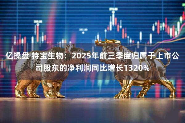 亿操盘 特宝生物:2025年前三季度归属于上市公司股东的净利润同比增长1320%
