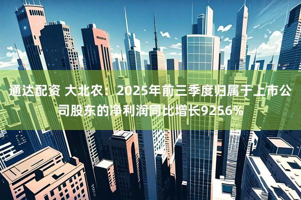 通达配资 大北农：2025年前三季度归属于上市公司股东的净利润同比增长9256%