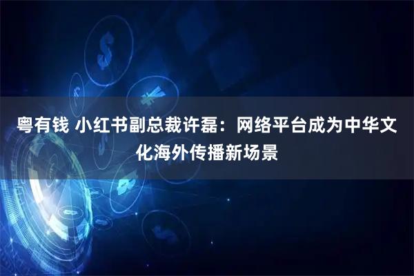 粤有钱 小红书副总裁许磊：网络平台成为中华文化海外传播新场景