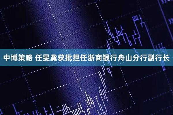 中博策略 任旻䶮获批担任浙商银行舟山分行副行长