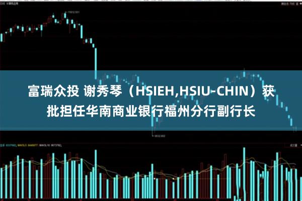 富瑞众投 谢秀琴（HSIEH,HSIU-CHIN）获批担任华南商业银行福州分行副行长