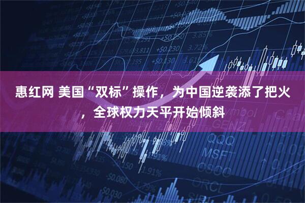 惠红网 美国“双标”操作，为中国逆袭添了把火，全球权力天平开始倾斜
