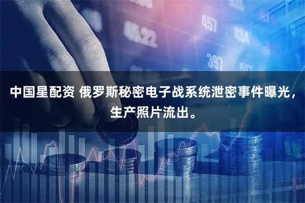 中国星配资 俄罗斯秘密电子战系统泄密事件曝光，生产照片流出。