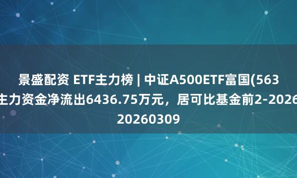 景盛配资 ETF主力榜 | 中证A500ETF富国(563220)主力资金净流出6436.75万元，居可比基金前2-20260309