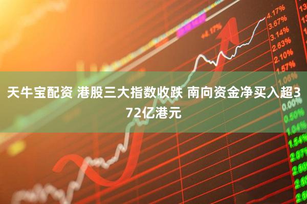 天牛宝配资 港股三大指数收跌 南向资金净买入超372亿港元