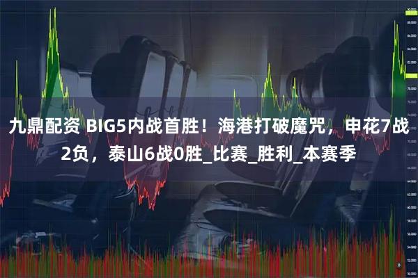 九鼎配资 BIG5内战首胜！海港打破魔咒，申花7战2负，泰山6战0胜_比赛_胜利_本赛季
