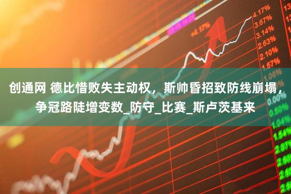 创通网 德比惜败失主动权，斯帅昏招致防线崩塌，争冠路陡增变数_防守_比赛_斯卢茨基来