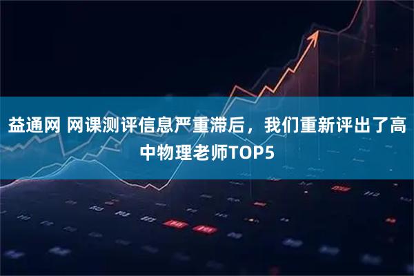 益通网 网课测评信息严重滞后，我们重新评出了高中物理老师TOP5
