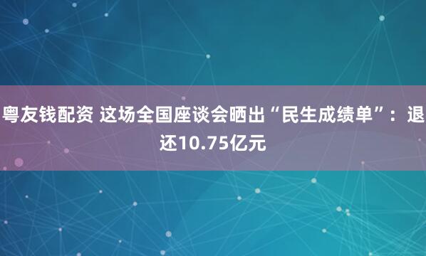 粤友钱配资 这场全国座谈会晒出“民生成绩单”：退还10.75亿元