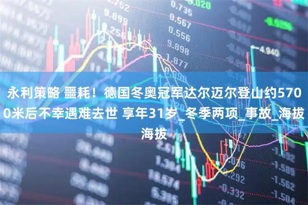永利策略 噩耗！德国冬奥冠军达尔迈尔登山约5700米后不幸遇难去世 享年31岁_冬季两项_事故_海拔