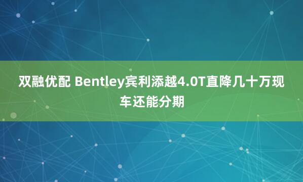 双融优配 Bentley宾利添越4.0T直降几十万现车还能分期