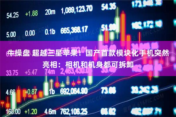 牛操盘 超越三星苹果！国产首款模块化手机突然亮相：相机和机身都可拆卸