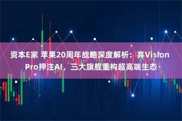 资本E家 苹果20周年战略深度解析：弃Vision Pro押注AI，三大旗舰重构超高端生态