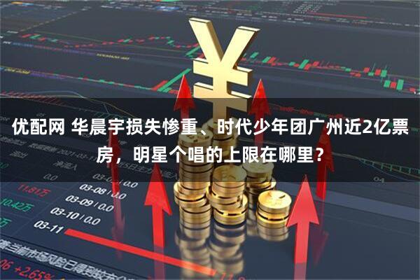 优配网 华晨宇损失惨重、时代少年团广州近2亿票房，明星个唱的上限在哪里？