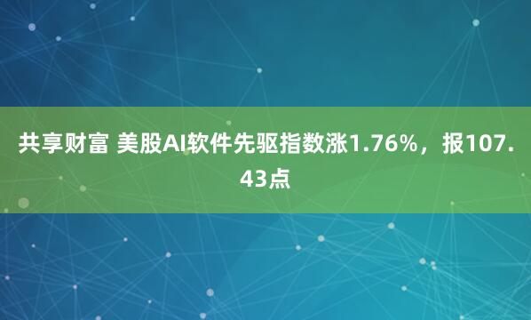 共享财富 美股AI软件先驱指数涨1.76%，报107.43点