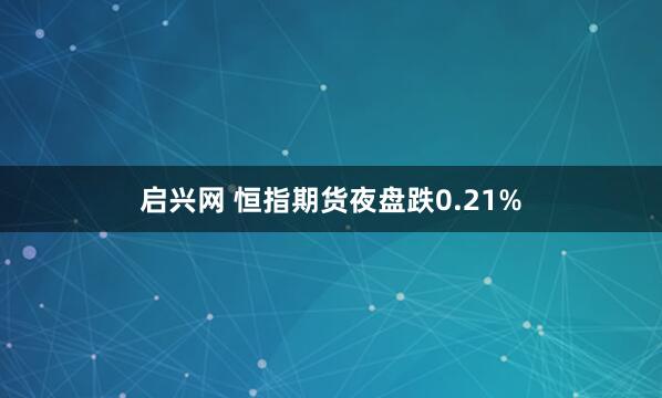 启兴网 恒指期货夜盘跌0.21%