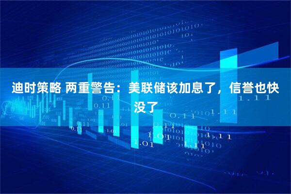 迪时策略 两重警告:美联储该加息了,信誉也快没了