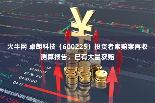 火牛网 卓朗科技（600225）投资者索赔案再收测算报告，已有大量获赔