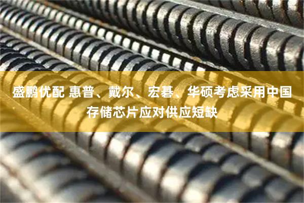 盛鹏优配 惠普、戴尔、宏碁、华硕考虑采用中国存储芯片应对供应短缺