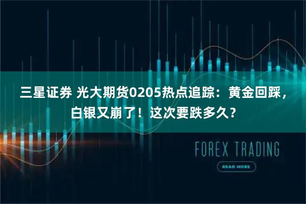 三星证券 光大期货0205热点追踪：黄金回踩，白银又崩了！这次要跌多久？