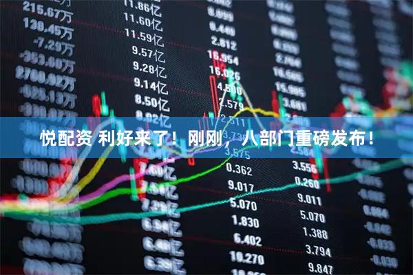 悦配资 利好来了！刚刚，八部门重磅发布！