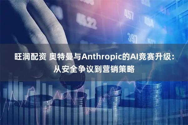 旺润配资 奥特曼与Anthropic的AI竞赛升级：从安全争议到营销策略