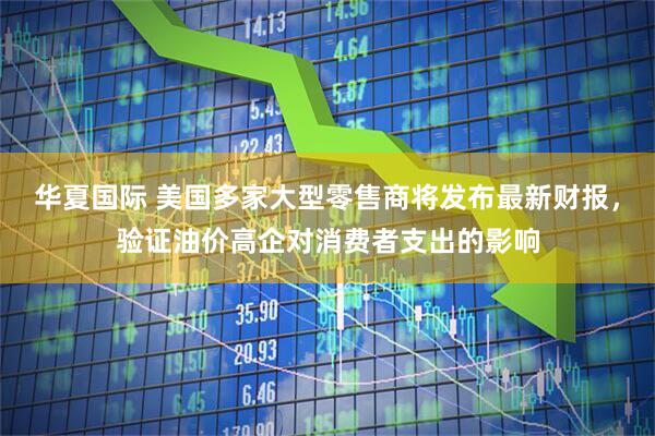 华夏国际 美国多家大型零售商将发布最新财报，验证油价高企对消费者支出的影响