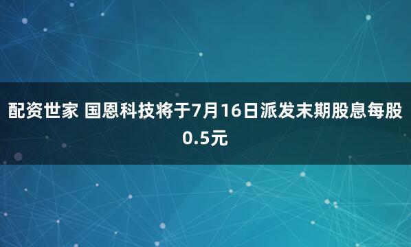 配资世家 国恩科技将于7月16日派发末期股息每股0.5元