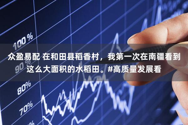 众盈易配 在和田县稻香村，我第一次在南疆看到这么大面积的水稻田。#高质量发展看