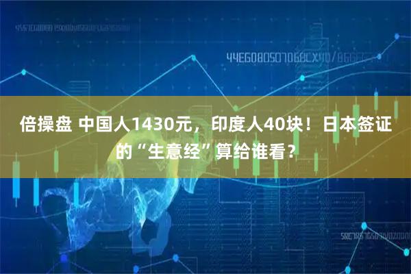 倍操盘 中国人1430元，印度人40块！日本签证的“生意经”算给谁看？
