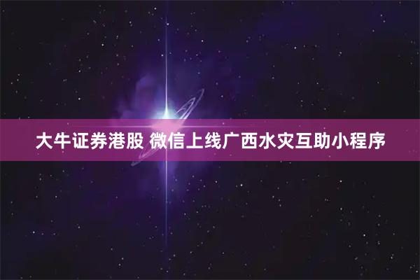 大牛证券港股 微信上线广西水灾互助小程序