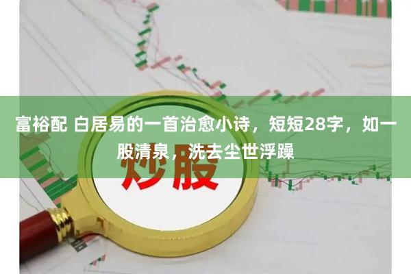 富裕配 白居易的一首治愈小诗，短短28字，如一股清泉，洗去尘世浮躁