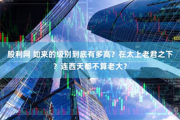 股利网 如来的级别到底有多高？在太上老君之下？连西天都不算老大？
