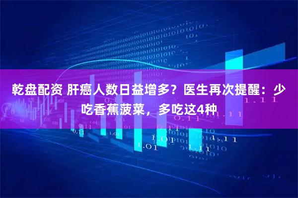 乾盘配资 肝癌人数日益增多？医生再次提醒：少吃香蕉菠菜，多吃这4种