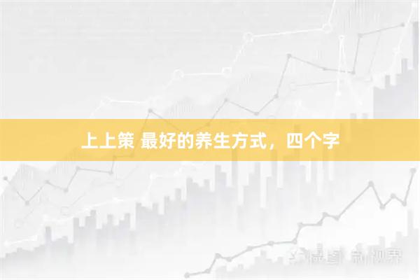 上上策 最好的养生方式，四个字